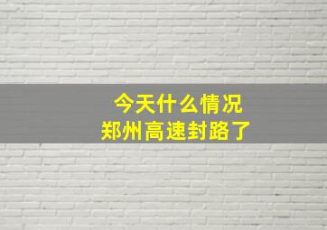 今天什么情况郑州高速封路了