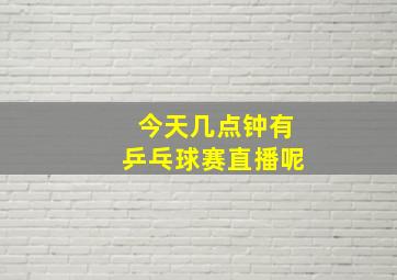 今天几点钟有乒乓球赛直播呢