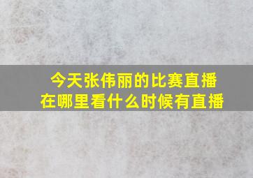 今天张伟丽的比赛直播在哪里看什么时候有直播