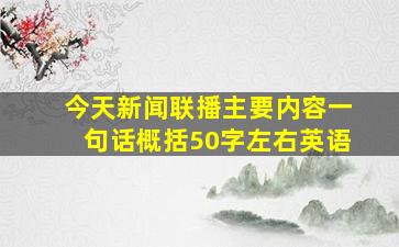 今天新闻联播主要内容一句话概括50字左右英语