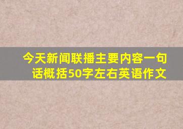 今天新闻联播主要内容一句话概括50字左右英语作文