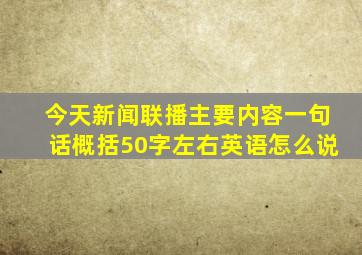 今天新闻联播主要内容一句话概括50字左右英语怎么说