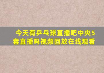 今天有乒乓球直播吧中央5套直播吗视频回放在线观看