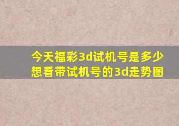 今天福彩3d试机号是多少想看带试机号的3d走势图