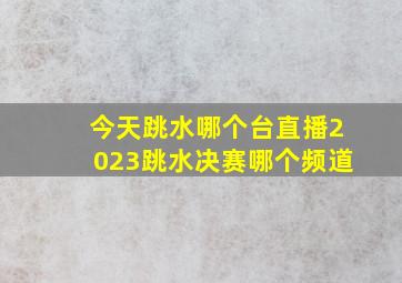 今天跳水哪个台直播2023跳水决赛哪个频道