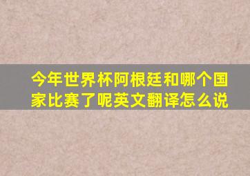 今年世界杯阿根廷和哪个国家比赛了呢英文翻译怎么说