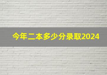 今年二本多少分录取2024