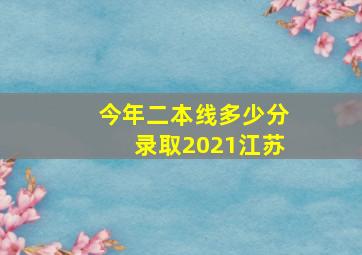 今年二本线多少分录取2021江苏