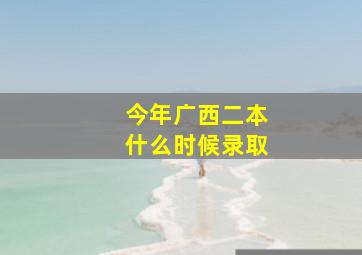 今年广西二本什么时候录取