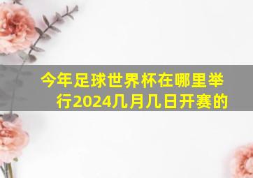 今年足球世界杯在哪里举行2024几月几日开赛的