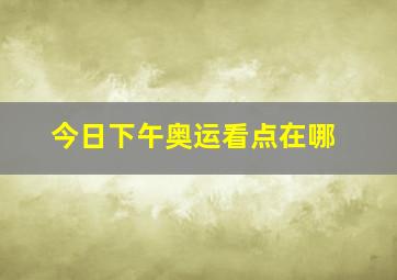 今日下午奥运看点在哪