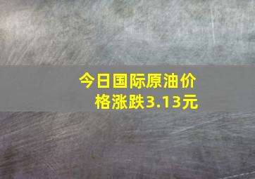 今日国际原油价格涨跌3.13元