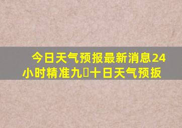 今日天气预报最新消息24小时精准九⺼十日天气预扳