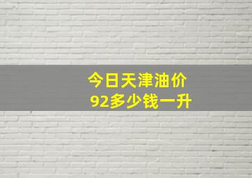 今日天津油价92多少钱一升