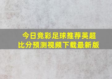 今日竞彩足球推荐英超比分预测视频下载最新版