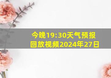 今晚19:30天气预报回放视频2024年27日