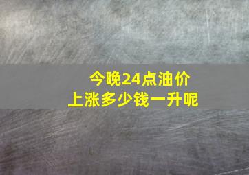 今晚24点油价上涨多少钱一升呢