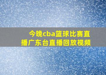 今晚cba篮球比赛直播广东台直播回放视频