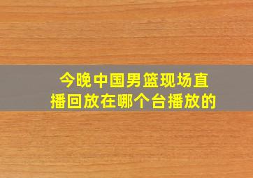 今晚中国男篮现场直播回放在哪个台播放的