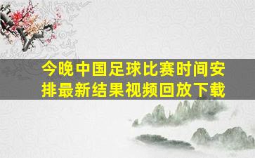 今晚中国足球比赛时间安排最新结果视频回放下载