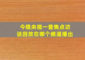 今晚央视一套焦点访谈回放在哪个频道播出