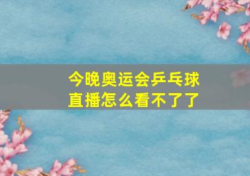 今晚奥运会乒乓球直播怎么看不了了