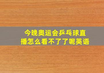 今晚奥运会乒乓球直播怎么看不了了呢英语