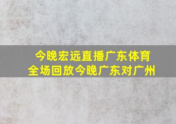 今晚宏远直播广东体育全场回放今晚广东对广州