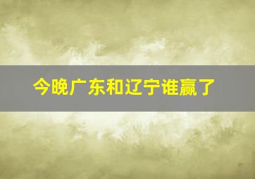 今晚广东和辽宁谁赢了