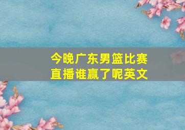 今晚广东男篮比赛直播谁赢了呢英文