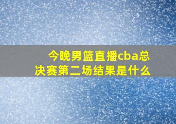 今晚男篮直播cba总决赛第二场结果是什么