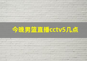 今晚男篮直播cctv5几点