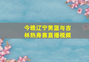 今晚辽宁男篮与吉林热身赛直播视频