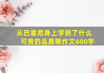 从巴雷尼身上学到了什么可贵的品质呢作文600字