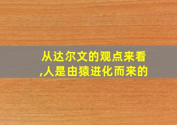 从达尔文的观点来看,人是由猿进化而来的