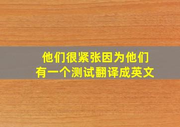 他们很紧张因为他们有一个测试翻译成英文