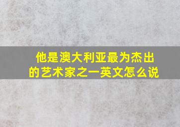 他是澳大利亚最为杰出的艺术家之一英文怎么说