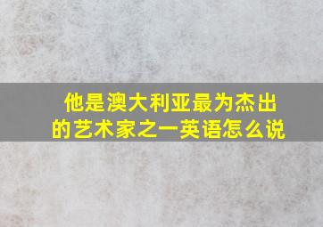 他是澳大利亚最为杰出的艺术家之一英语怎么说