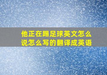 他正在踢足球英文怎么说怎么写的翻译成英语