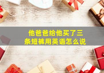 他爸爸给他买了三条短裤用英语怎么说