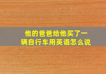 他的爸爸给他买了一辆自行车用英语怎么说