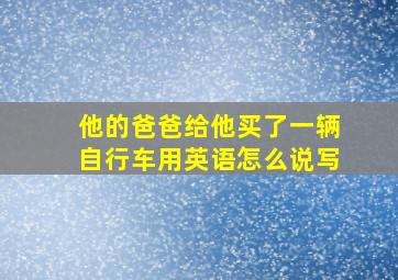 他的爸爸给他买了一辆自行车用英语怎么说写