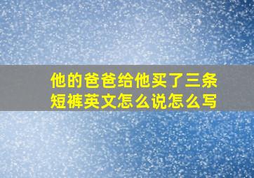 他的爸爸给他买了三条短裤英文怎么说怎么写