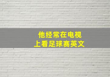 他经常在电视上看足球赛英文