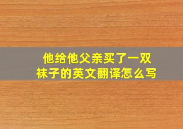 他给他父亲买了一双袜子的英文翻译怎么写