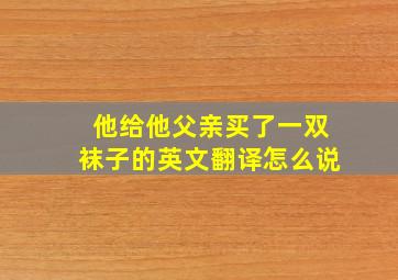 他给他父亲买了一双袜子的英文翻译怎么说