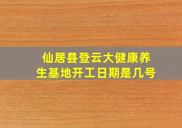 仙居县登云大健康养生基地开工日期是几号