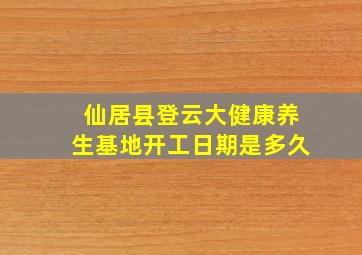 仙居县登云大健康养生基地开工日期是多久