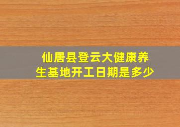 仙居县登云大健康养生基地开工日期是多少