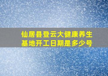 仙居县登云大健康养生基地开工日期是多少号